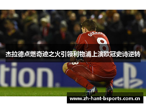 杰拉德点燃奇迹之火引领利物浦上演欧冠史诗逆转