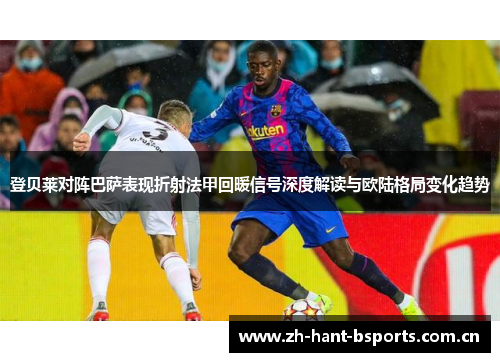 登贝莱对阵巴萨表现折射法甲回暖信号深度解读与欧陆格局变化趋势